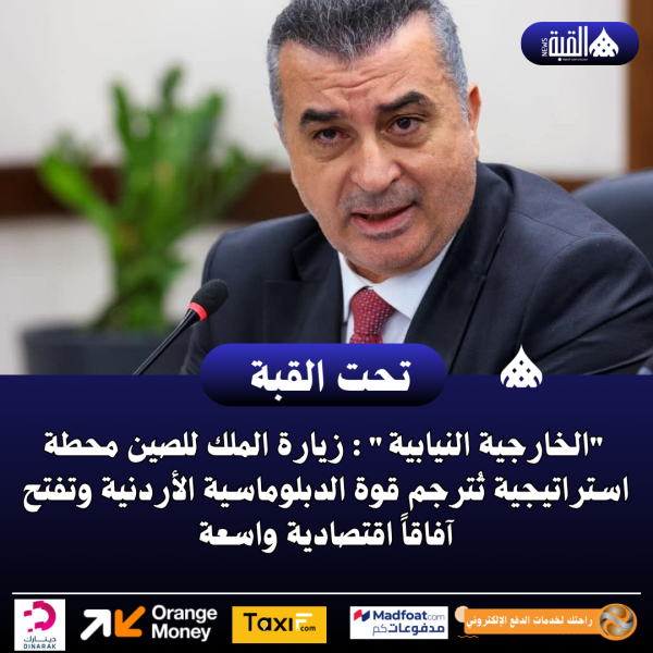 الخارجية النيابية : زيارة الملك للصين محطة استراتيجية تُترجم قوة الدبلوماسية الأردنية وتفتح آفاقاً اقتصادية واسعة