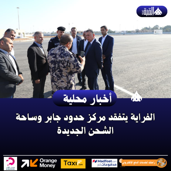 الفراية يتفقد مركز حدود جابر وساحة الشحن الجديدة
