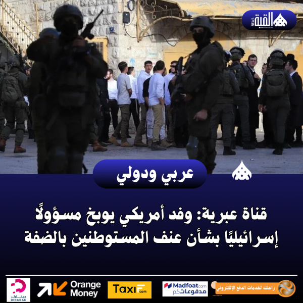 قناة عبرية: وفد أمريكي يوبخ مسؤولًا إسرائيليًا بشأن عنف المستوطنين بالضفة