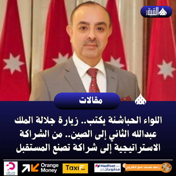 اللواء الحباشنة يكتب.. زيارة جلالة الملك عبدالله الثاني إلى الصين.. من الشراكة الاستراتيجية إلى شراكة تصنع المستقبل