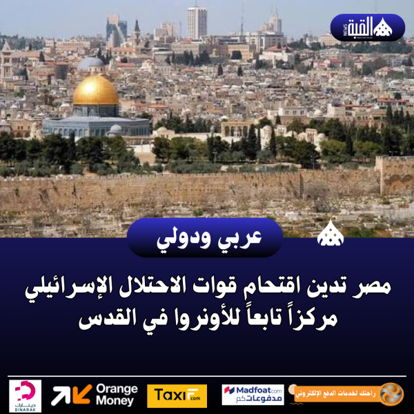 مصر تدين اقتحام قوات الاحتلال الإسرائيلي مركزاً تابعاً للأونروا في القدس