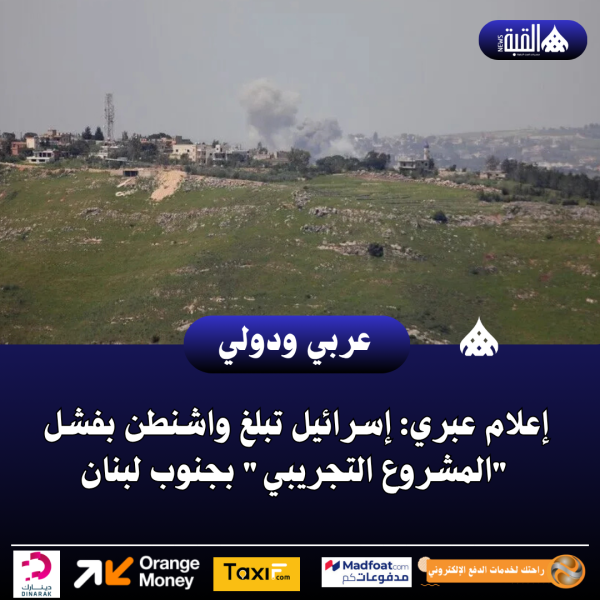 إعلام عبري: إسرائيل تبلغ واشنطن بفشل المشروع التجريبي بجنوب لبنان