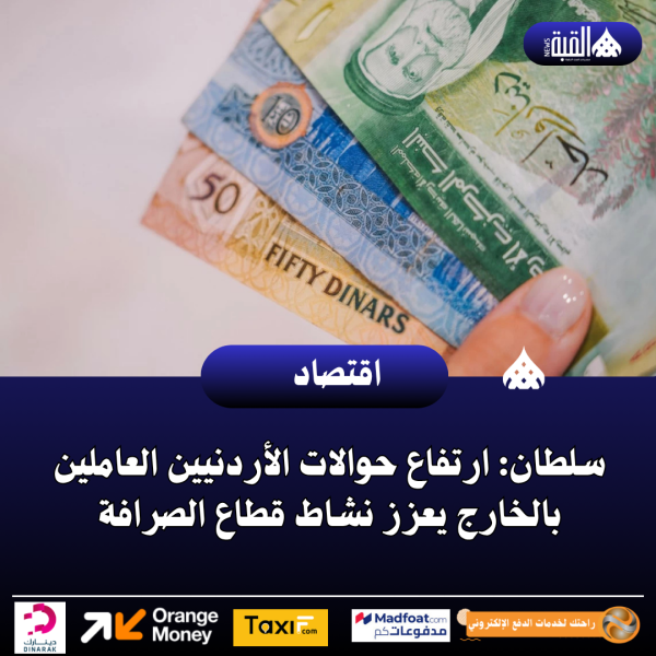سلطان: ارتفاع حوالات الأردنيين العاملين بالخارج يعزز نشاط قطاع الصرافة
