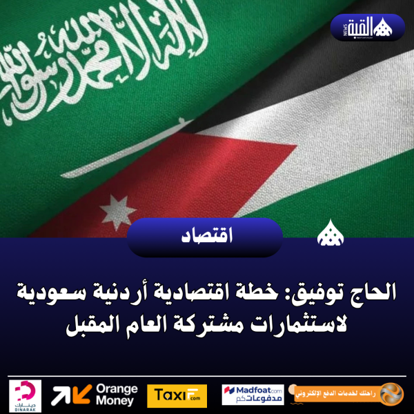 الحاج توفيق: خطة اقتصادية أردنية سعودية لاستثمارات مشتركة العام المقبل