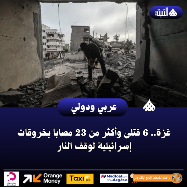 غزة.. 6 قتلى وأكثر من 23 مصابا بخروقات إسرائيلية لوقف النار