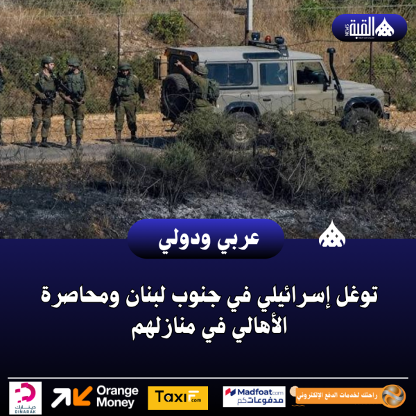 توغل إسرائيلي في جنوب لبنان ومحاصرة الأهالي في منازلهم