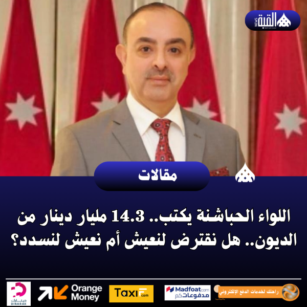 اللواء الحباشنة يكتب.. 14.3 مليار دينار من الديون.. هل نقترض لنعيش أم نعيش لنسدد؟