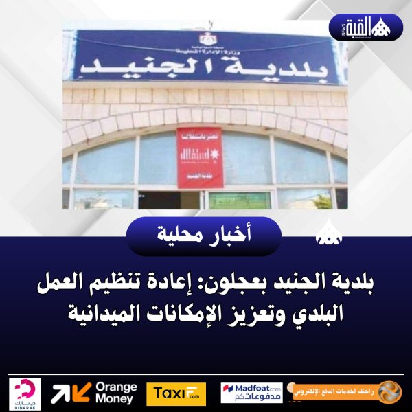 بلدية الجنيد بعجلون: إعادة تنظيم العمل البلدي وتعزيز الإمكانات الميدانية