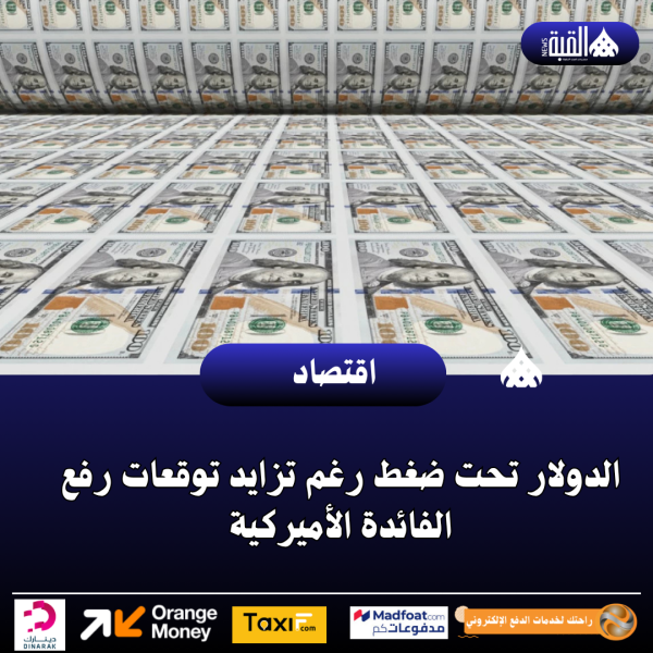الدولار تحت ضغط رغم تزايد توقعات رفع الفائدة الأميركية