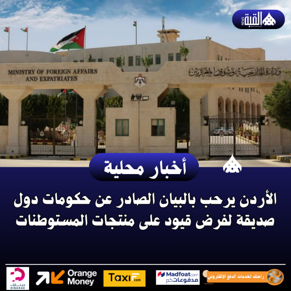الأردن يرحب بالبيان الصادر عن حكومات دول صديقة لفرض قيود على منتجات المستوطنات
