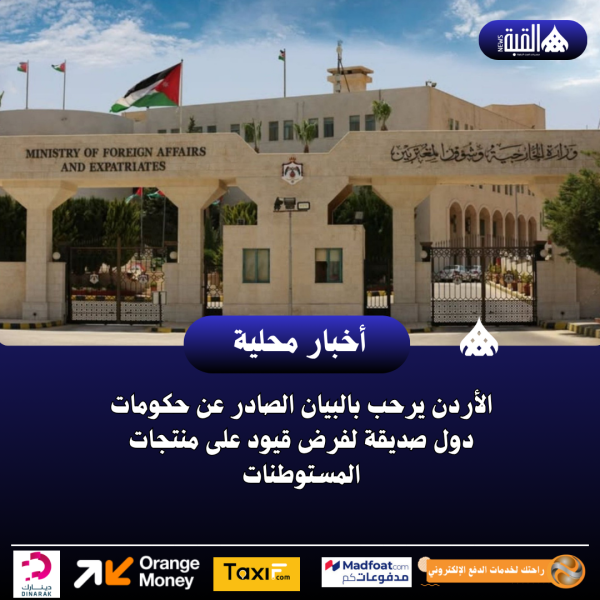 الأردن يرحب بالبيان الصادر عن حكومات دول صديقة لفرض قيود على منتجات المستوطنات