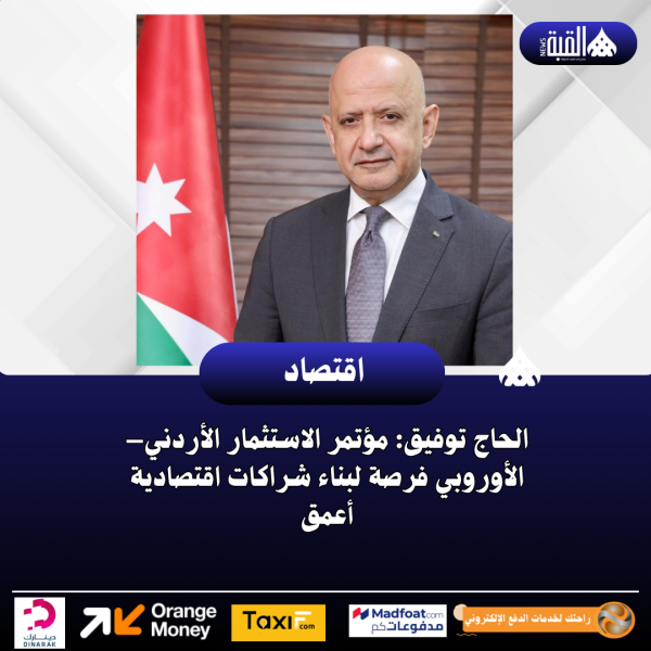 الحاج توفيق: مؤتمر الاستثمار الأردني–الأوروبي فرصة لبناء شراكات اقتصادية أعمق
