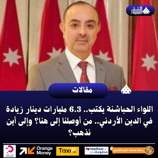 اللواء الحباشنة يكتب.. 6.3 مليارات دينار زيادة في الدين الأردني.. من أوصلنا إلى هنا؟ وإلى أين نذهب؟