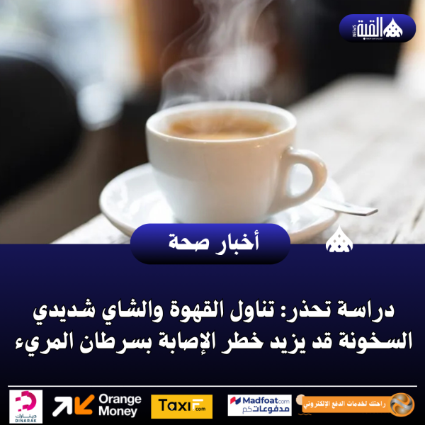 دراسة تحذر: تناول القهوة والشاي شديدي السخونة قد يزيد خطر الإصابة بسرطان المريء