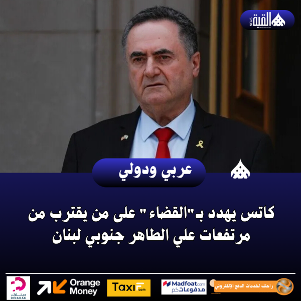 كاتس يهدد بـالقضاء على من يقترب من مرتفعات علي الطاهر جنوبي لبنان