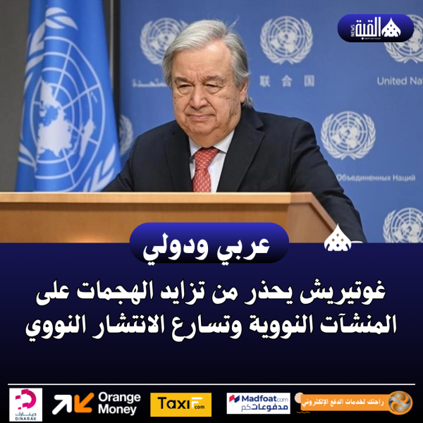 غوتيريش يحذر من تزايد الهجمات على المنشآت النووية وتسارع الانتشار النووي