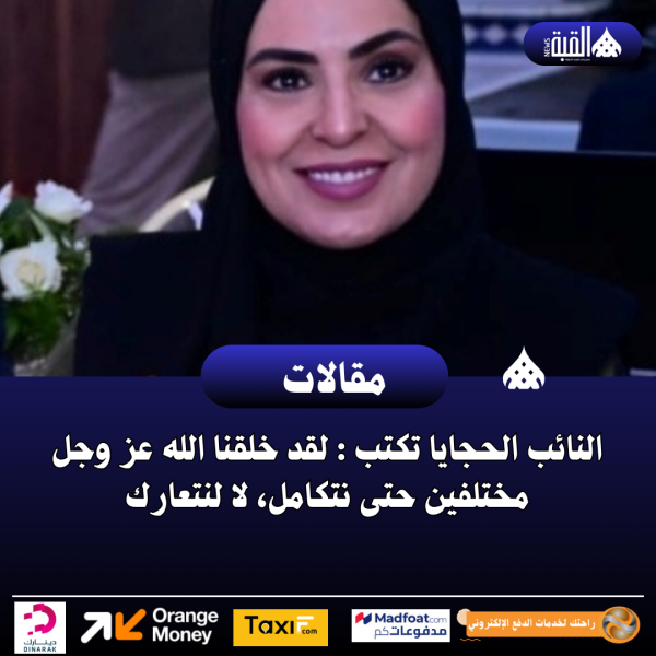 النائب الحجايا تكتب : لقد خلقنا الله عز وجل مختلفين حتى نتكامل، لا لنتعارك