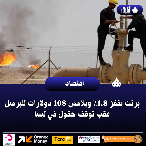 برنت يقفز 1.8٪ ويلامس 108 دولارات للبرميل عقب توقف حقول في ليبيا