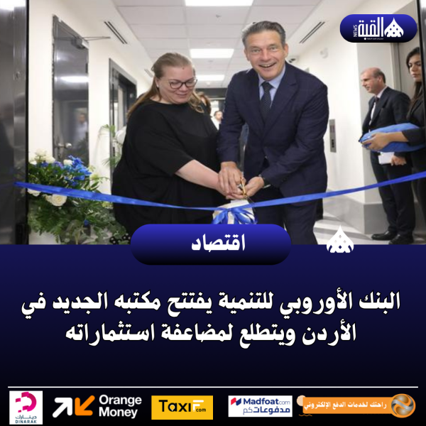 البنك الأوروبي للتنمية يفتتح مكتبه الجديد في الأردن ويتطلع لمضاعفة استثماراته