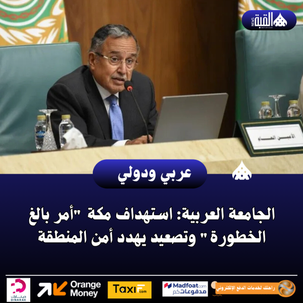 الجامعة العربية: استهداف مكة أمر بالغ الخطورة وتصعيد يهدد أمن المنطقة