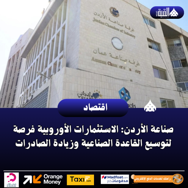 صناعة الأردن: الاستثمارات الأوروبية فرصة لتوسيع القاعدة الصناعية وزيادة الصادرات