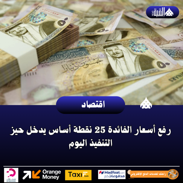 رفع أسعار الفائدة 25 نقطة أساس يدخل حيز التنفيذ اليوم