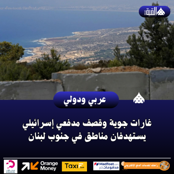 غارات جوية وقصف مدفعي إسرائيلي يستهدفان مناطق في جنوب لبنان