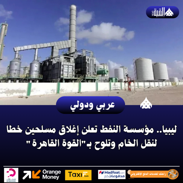 ليبيا.. مؤسسة النفط تعلن إغلاق مسلحين خطا لنقل الخام وتلوح بـالقوة القاهرة