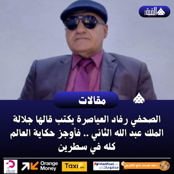 الصحفي رفاد العياصرة يكتب قالها جلالة الملك عبد الله الثاني .. فأوجز حكاية العالم كله في سطرين
