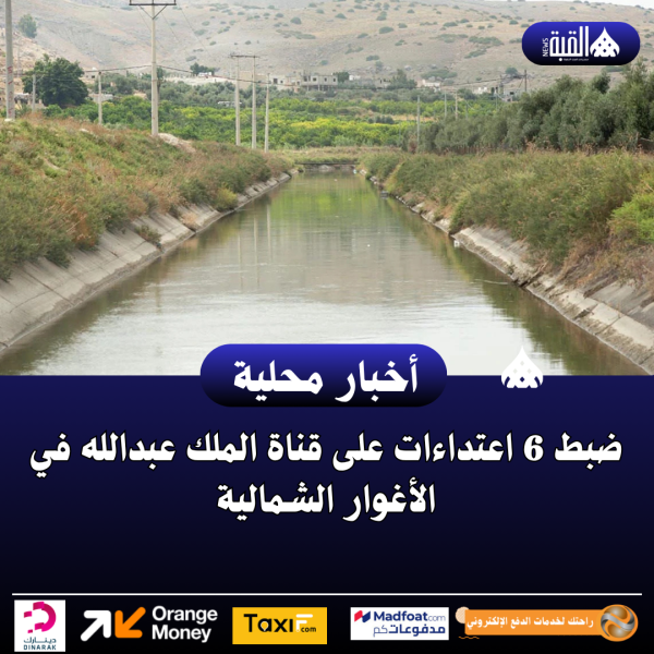 ضبط 6 اعتداءات على قناة الملك عبدالله في الأغوار الشمالية