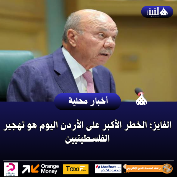 الفايز: الخطر الأكبر على الأردن اليوم هو تهجير الفلسطينيين