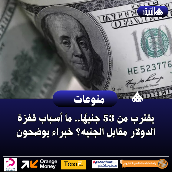 يقترب من 53 جنيهًا.. ما أسباب قفزة الدولار مقابل الجنيه؟ خبراء يوضحون
