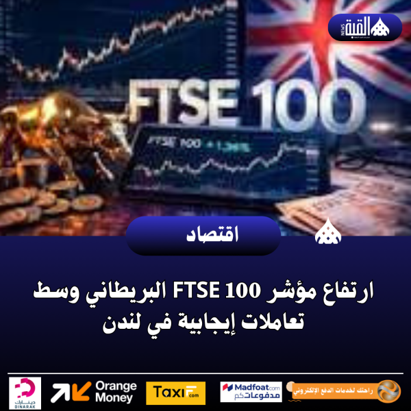 ارتفاع مؤشر FTSE 100 البريطاني وسط تعاملات إيجابية في لندن