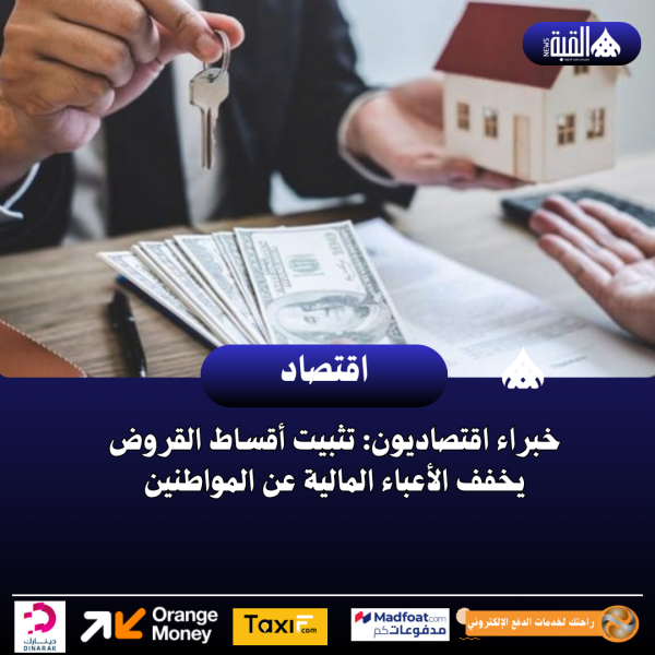 خبراء اقتصاديون: تثبيت أقساط القروض يخفف الأعباء المالية عن المواطنين