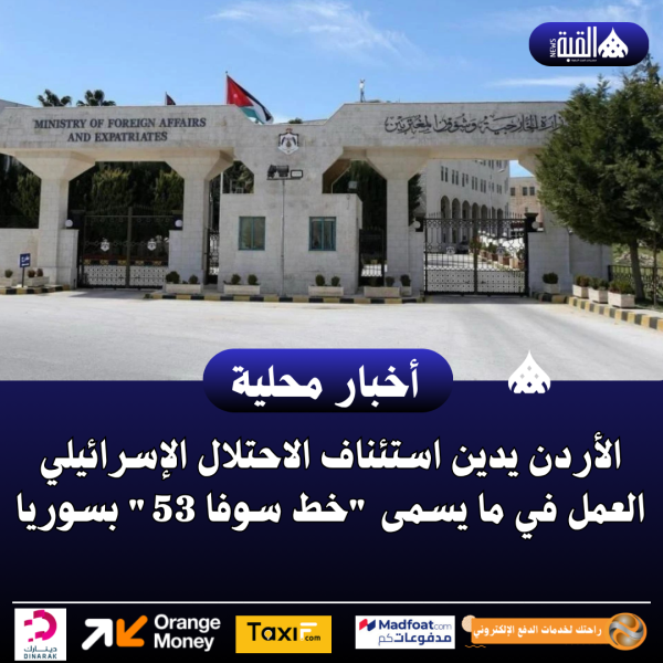 الأردن يدين استئناف الاحتلال الإسرائيلي العمل في ما يسمى خط سوفا 53 بسوريا