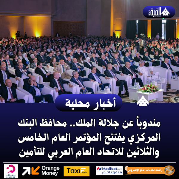 مندوباً عن جلالة الملك.. محافظ البنك المركزي يفتتح المؤتمر العام الخامس والثلاثين للاتحاد العام العربي للتأمين