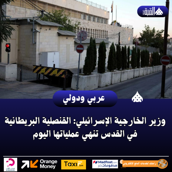 وزير الخارجية الإسرائيلي: القنصلية البريطانية في القدس تنهي عملياتها اليوم