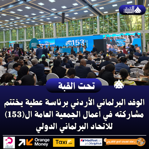 الوفد البرلماني الأردني برئاسة عطية يختتم مشاركته في اعمال الجمعية العامة ال(153) للاتحاد البرلماني الدولي