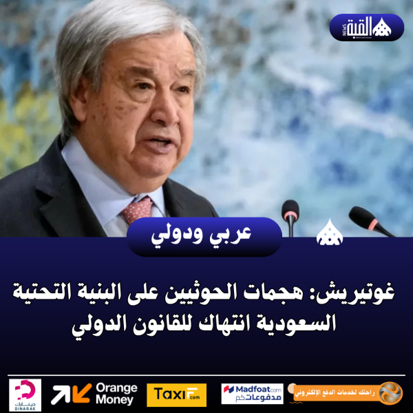 غوتيريش: هجمات الحوثيين على البنية التحتية السعودية انتهاك للقانون الدولي