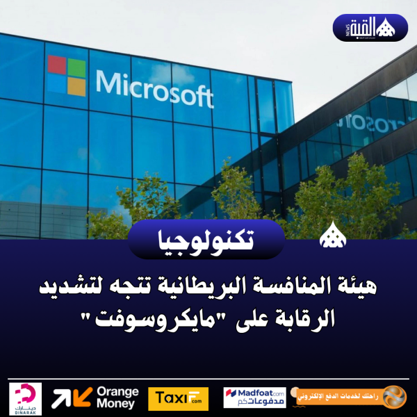 هيئة المنافسة البريطانية تتجه لتشديد الرقابة على مايكروسوفت