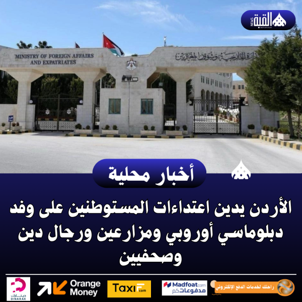 الأردن يدين اعتداءات المستوطنين على وفد دبلوماسي أوروبي ومزارعين ورجال دين وصحفيين