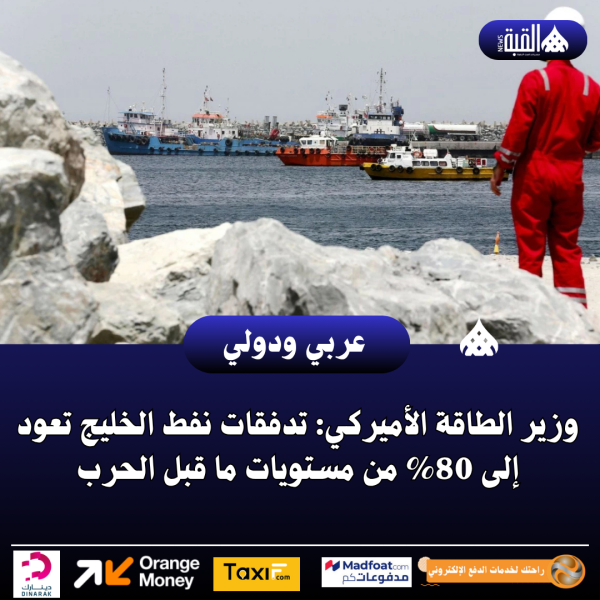 وزير الطاقة الأميركي: تدفقات نفط الخليج تعود إلى 80 من مستويات ما قبل الحرب