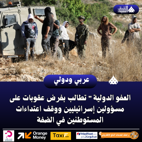العفو الدولية تطالب بفرض عقوبات على مسؤولين إسرائيليين ووقف اعتداءات المستوطنين في الضفة