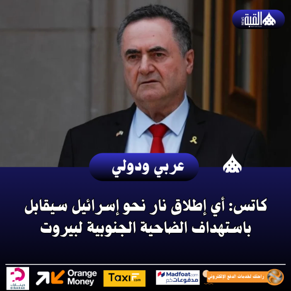 كاتس: أي إطلاق نار نحو إسرائيل سيقابل باستهداف الضاحية الجنوبية لبيروت