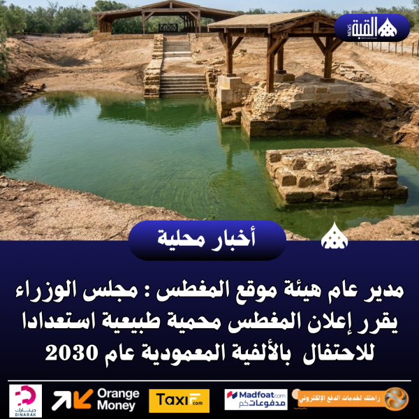 مدير عام هيئة موقع المغطس : مجلس الوزراء يقرر إعلان المغطس محمية طبيعية استعدادا للاحتفال  بالألفية المعمودية عام 2030