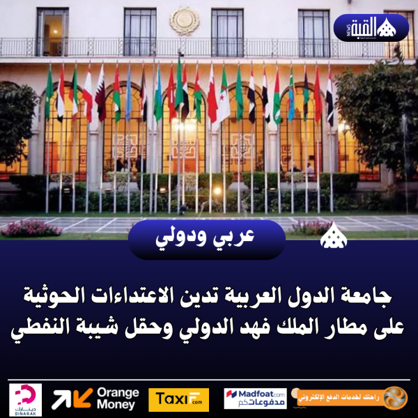 جامعة الدول العربية تدين الاعتداءات الحوثية على مطار الملك فهد الدولي وحقل شيبة النفطي