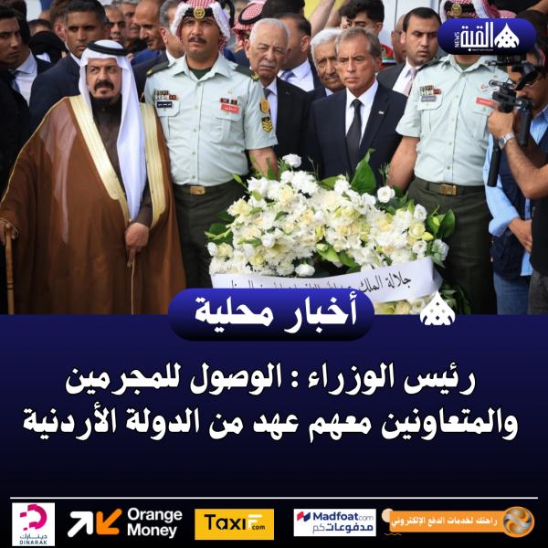 رئيس الوزراء : الوصول للمجرمين والمتعاونين معهم عهد من الدولة الأردنية