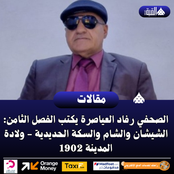 الصحفي رفاد العياصرة يكتب الفصل الثامن: الشيشان والشام والسكة الحديدية ولادة المدينة 1902