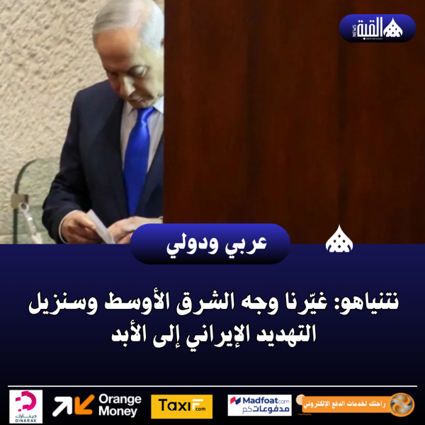 نتنياهو: غيّرنا وجه الشرق الأوسط وسنزيل التهديد الإيراني إلى الأبد