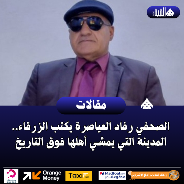 الصحفي رفاد العياصرة يكتب الزرقاء.. المدينة التي يمشي أهلها فوق التاريخ